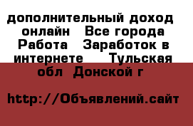 дополнительный доход  онлайн - Все города Работа » Заработок в интернете   . Тульская обл.,Донской г.